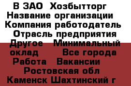 В ЗАО "Хозбытторг › Название организации ­ Компания-работодатель › Отрасль предприятия ­ Другое › Минимальный оклад ­ 1 - Все города Работа » Вакансии   . Ростовская обл.,Каменск-Шахтинский г.